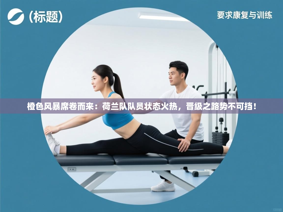 橙色风暴席卷而来：荷兰队队员状态火热，晋级之路势不可挡！