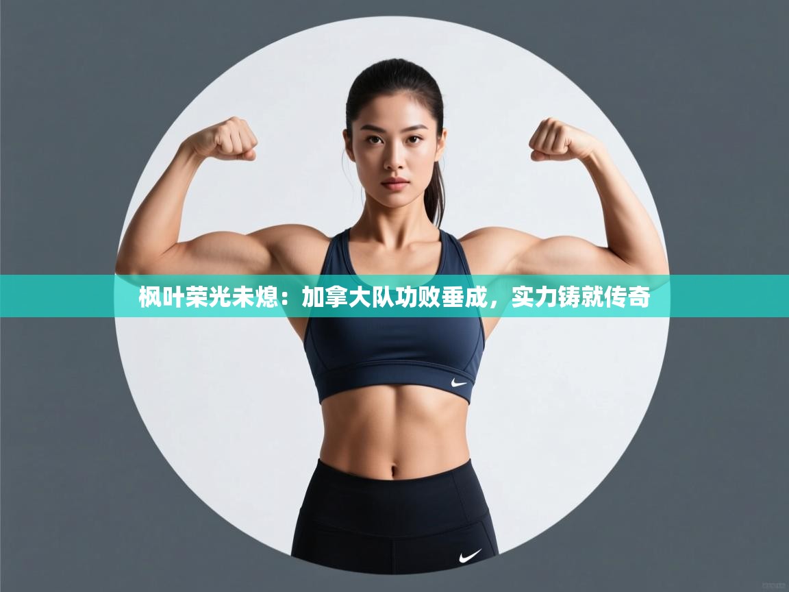 枫叶荣光未熄：加拿大队功败垂成，实力铸就传奇