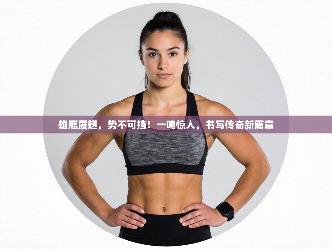 雄鹿展翅,势不可挡!一鸣惊人,书写传奇新篇章 第2张